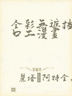 全彩无遮挡全彩口工漫画