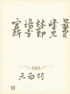 官场林峰最新更新章节免费阅读