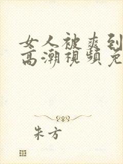 女人被爽到喷水高潮视频免费