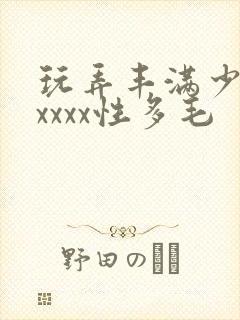 玩弄丰满少妇xxxxx性多毛