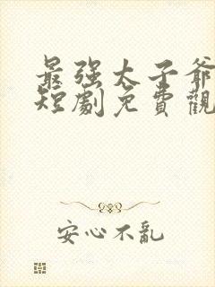 最强太子爷90短剧免费观看