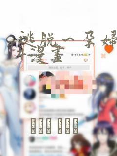 逃脱～孕妇精灵4漫画：结局+番外