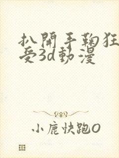 扒开手鞠狂揉难受3d动漫