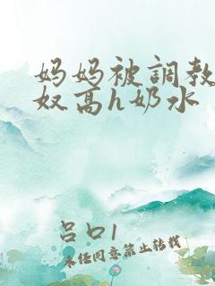 妈妈被调教成肉奴高h奶水