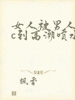 女人被男人狂躁c到高潮喷水