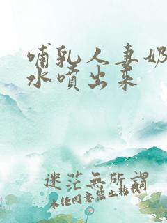 哺乳人妻奶头奶水喷出来