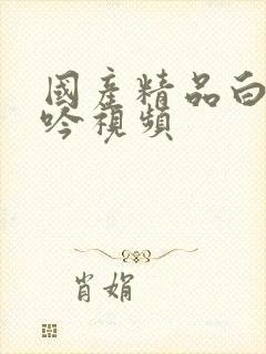 国产精品白嫩呻吟视频