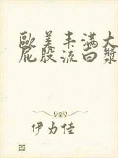 欧美丰满大乳大屁股流白浆