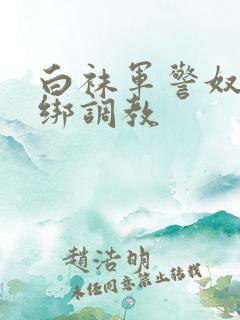 白袜军警奴被捆绑调教