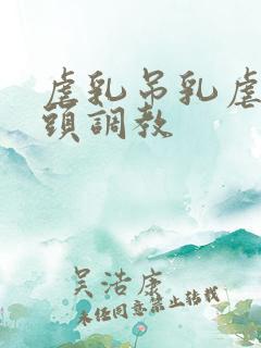 虐乳吊乳虐哭奶头调教