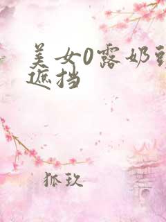 美女0露奶头无遮挡