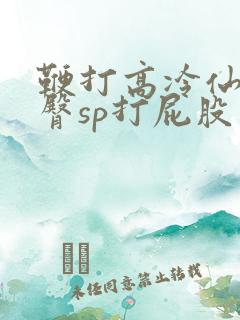 鞭打高冷仙子贱臀sp打屁股