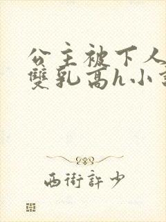 公主被下人玩弄双乳高h小说
