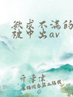 欲求不满的人妻被中出av