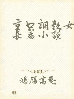 重口调教女虐女长篇小说