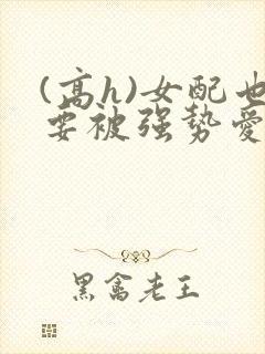 (高h)女配也要被强势爱吗