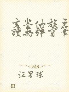 玄鉴仙族免费阅读无弹窗笔趣阁