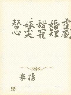 替嫁甜婚霍总的心尖宠短剧免费观看