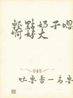 轻点奶子嗯啊啊啊好大