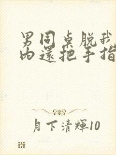 男同桌脱我小内内还把手指伸进去小说