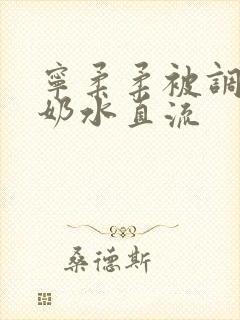 宁柔柔被调教的奶水直流