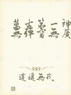 万古第一神小说无弹窗无广告