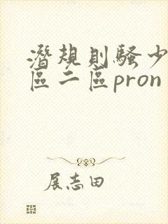 潜规则骚少妇一区二区pron