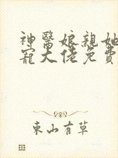 神医娘亲她是团宠大佬免费阅读全文