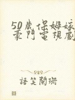 50岁保姆嫁入豪门电视剧免费观看