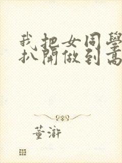 我把女同学内裤扒开做到高潮