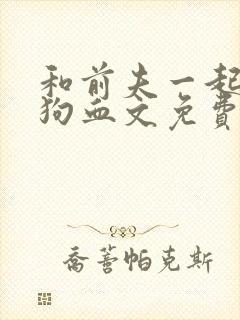 和前夫一起穿进狗血文免费阅读