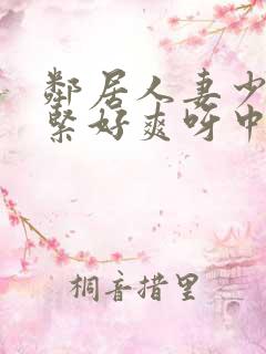 邻居人妻少妇好紧好爽呀中文