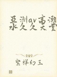 亚洲av高潮喷水久久天堂