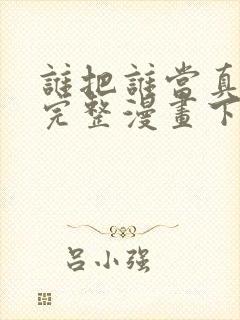 谁把谁当真免费完整漫画下拉式