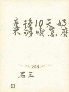 产后10天奶水不够吃怎么办