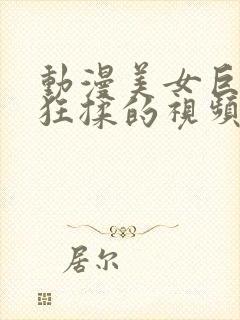 动漫美女巨胸被狂揉的视频