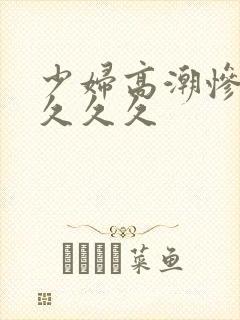 少妇高潮惨叫久久久久