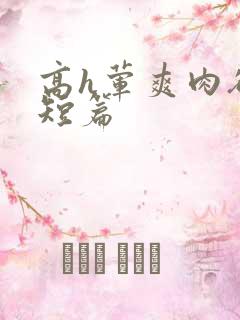 高h荤爽肉欲文短篇
