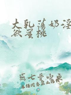 大乳荡奶淫妇乳欲蜜桃