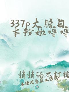 337p大胆日本粉嫩噜噜噜55569