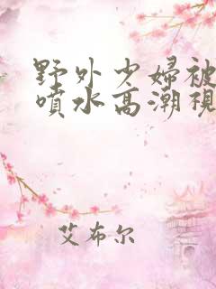 野外少妇被弄的喷水高潮视频