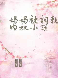 妈妈被调教的孕肉奴小说