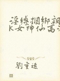 淫缚捆绑调教tk女神仙高潮小说