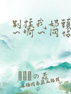 别揉我奶头～嗯～啊～网站