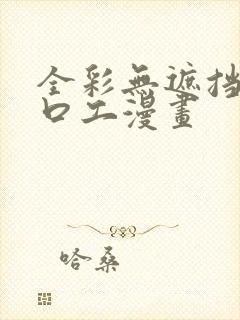 全彩无遮挡全彩口工漫画