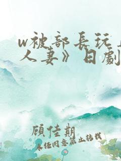 w被部长玩弄的人妻》日剧