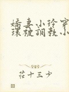 娇妻小玲穿着乳环被调教小说