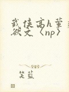 武侠高h荤爽肉欲文〈np〉