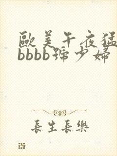 欧美午夜猛性bbbbb号少妇
