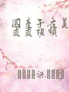 国产午夜美女爽爽爽视频